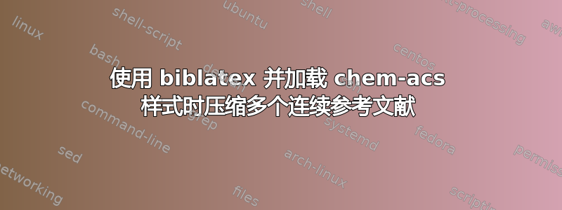 使用 biblatex 并加载 chem-acs 样式时压缩多个连续参考文献