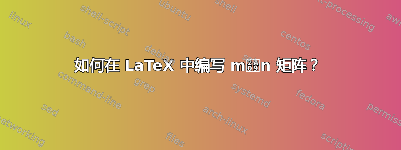 如何在 LaTeX 中编写 m⨉n 矩阵？