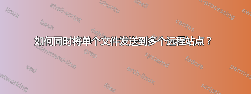 如何同时将单个文件发送到多个远程站点？