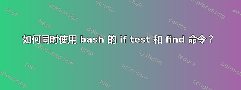 如何同时使用 bash 的 if test 和 find 命令？