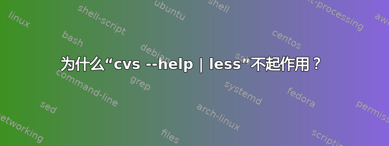 为什么“cvs --help | less”不起作用？