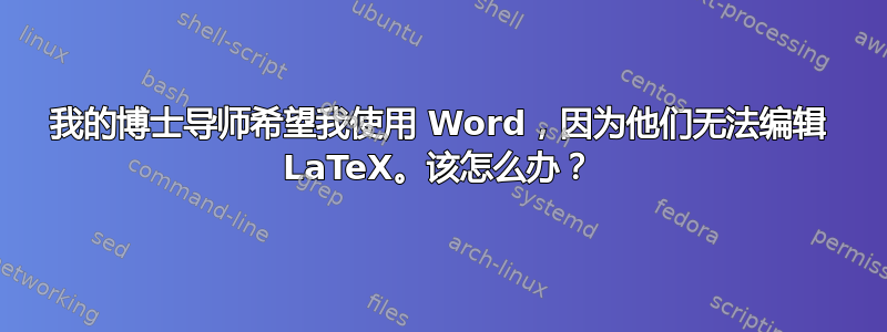 我的博士导师希望我使用 Word，因为他们无法编辑 LaTeX。该怎么办？