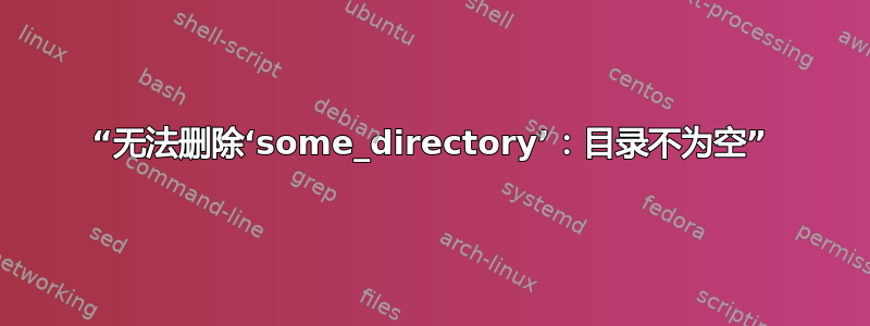 “无法删除‘some_directory’：目录不为空”