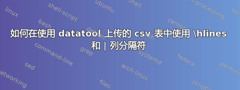 如何在使用 datatool 上传的 csv 表中使用 \hlines 和 | 列分隔符