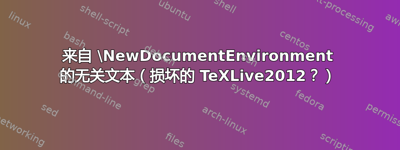 来自 \NewDocumentEnvironment 的无关文本（损坏的 TeXLive2012？）