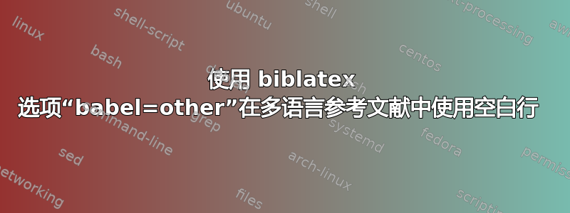 使用 biblatex 选项“babel=other”在多语言参考文献中使用空白行 