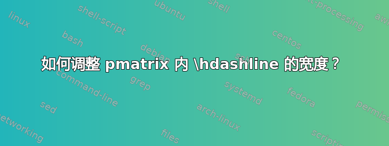 如何调整 pmatrix 内 \hdashline 的宽度？