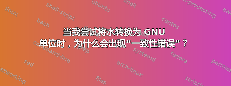 当我尝试将水转换为 GNU 单位时，为什么会出现“一致性错误”？