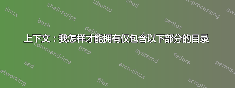 上下文：我怎样才能拥有仅包含以下部分的目录