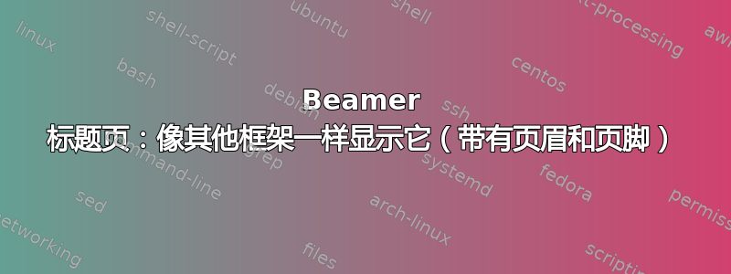 Beamer 标题页：像其他框架一样显示它（带有页眉和页脚）