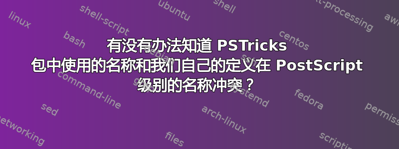 有没有办法知道 PSTricks 包中使用的名称和我们自己的定义在 PostScript 级别的名称冲突？