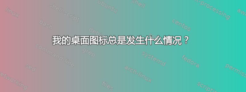 我的桌面图标总是发生什么情况？