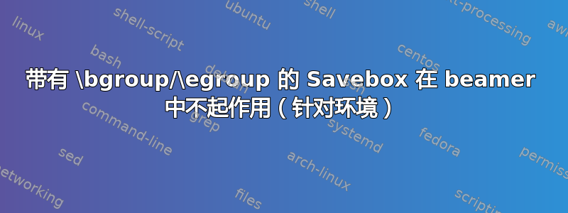 带有 \bgroup/\egroup 的 Savebox 在 beamer 中不起作用（针对环境）