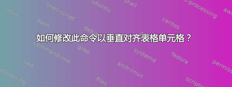 如何修改此命令以垂直对齐表格单元格？