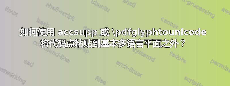 如何使用 accsupp 或 \pdfglyphtounicode 将代码点粘贴到基本多语言平面之外？