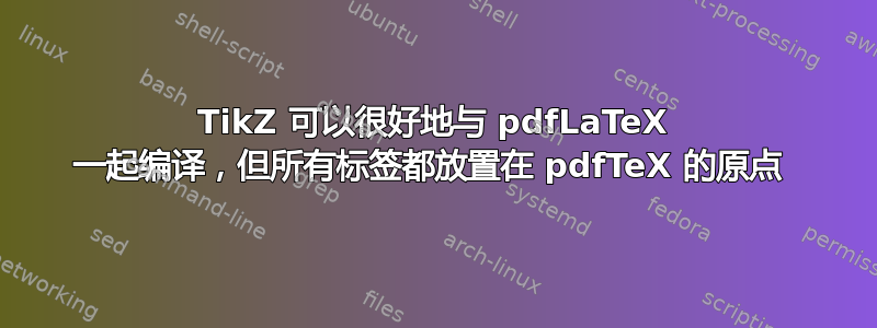 TikZ 可以很好地与 pdfLaTeX 一起编译，但所有标签都放置在 pdfTeX 的原点 