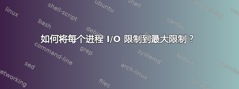 如何将每个进程 I/O 限制到最大限制？