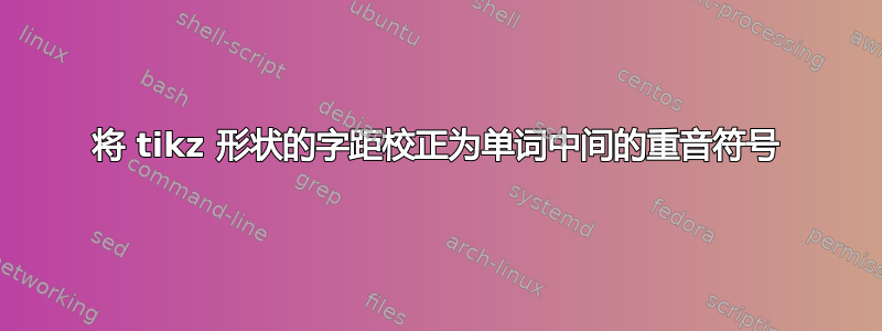 将 tikz 形状的字距校正为单词中间的重音符号