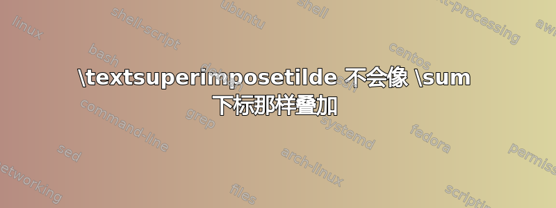 \textsuperimposetilde 不会像 \sum 下标那样叠加