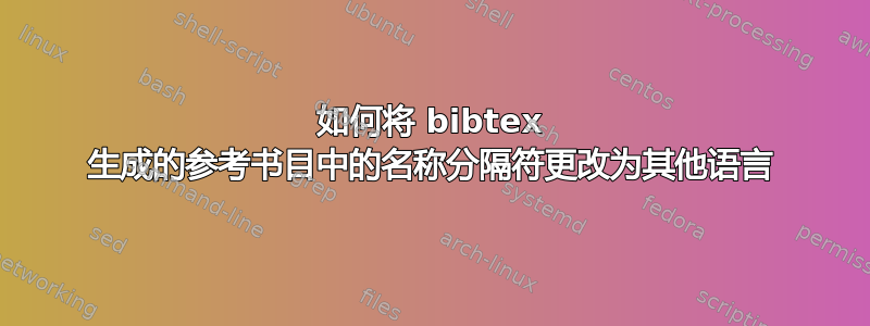 如何将 bibtex 生成的参考书目中的名称分隔符更改为其他语言