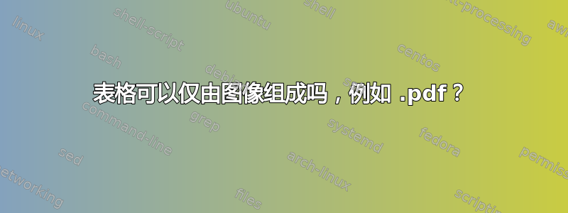 表格可以仅由图像组成吗，例如 .pdf？