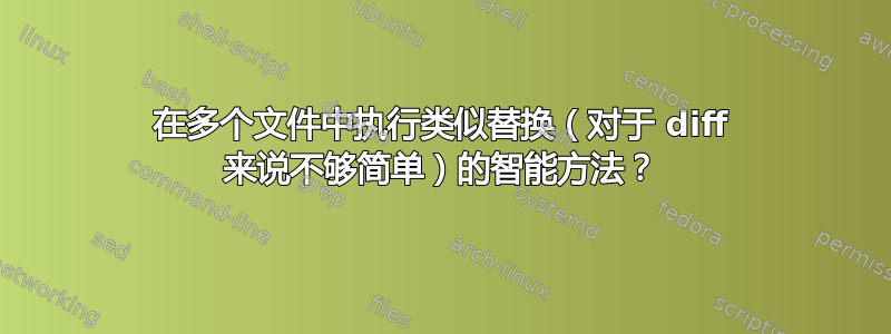 在多个文件中执行类似替换（对于 diff 来说不够简单）的智能方法？