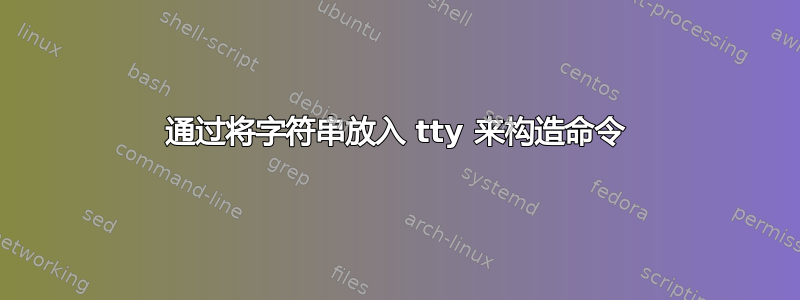 通过将字符串放入 tty 来构造命令