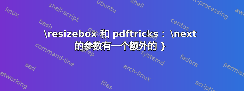 \resizebox 和 pdftricks： \next 的参数有一个额外的 }