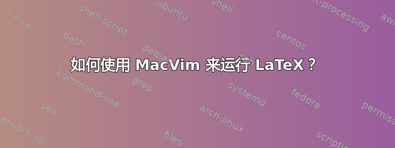 如何使用 MacVim 来运行 LaTeX？