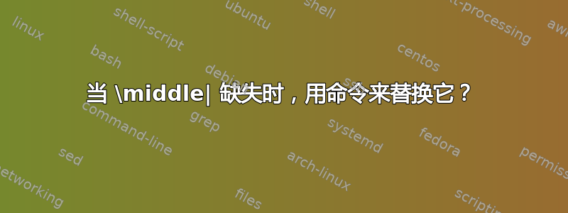 当 \middle| 缺失时，用命令来替换它？