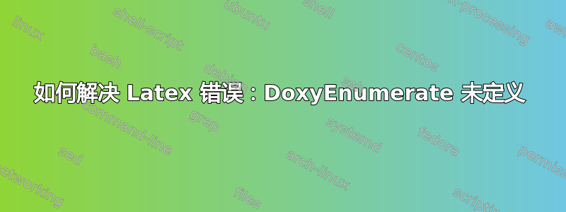 如何解决 Latex 错误：DoxyEnumerate 未定义