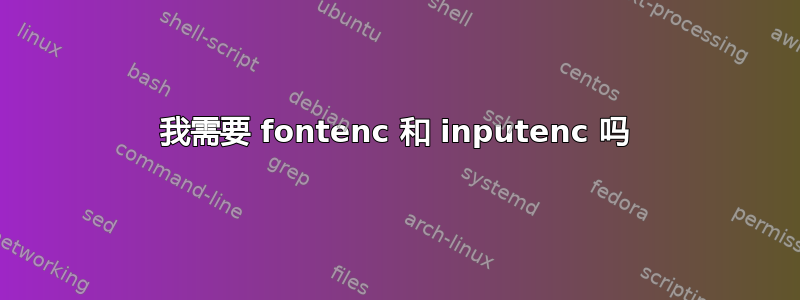 我需要 fontenc 和 inputenc 吗