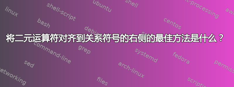 将二元运算符对齐到关系符号的右侧的最​​佳方法是什么？