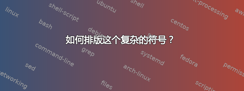 如何排版这个复杂的符号？