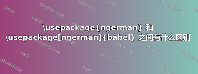 \usepackage{ngerman} 和 \usepackage[ngerman]{babel} 之间有什么区别