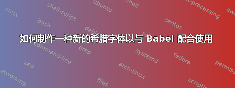 如何制作一种新的希腊字体以与 Babel 配合使用