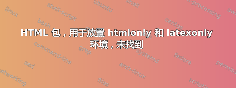 HTML 包，用于放置 htmlonly 和 latexonly 环境，未找到