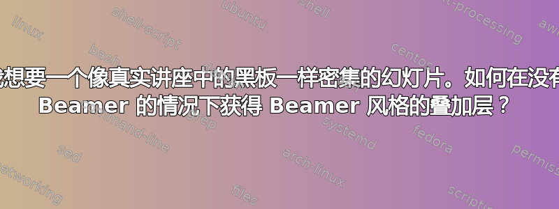 我想要一个像真实讲座中的黑板一样密集的幻灯片。如何在没有 Beamer 的情况下获得 Beamer 风格的叠加层？