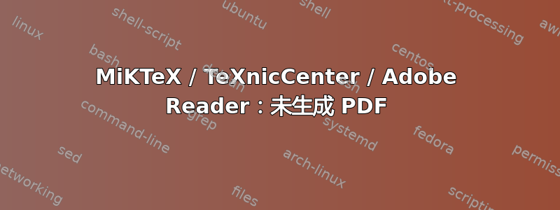 MiKTeX / TeXnicCenter / Adob​​e Reader：未生成 PDF