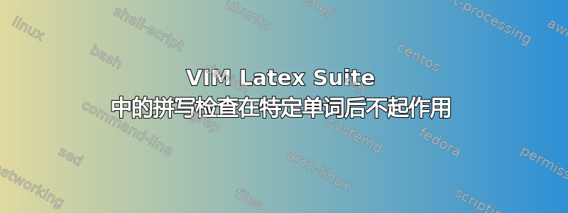 VIM Latex Suite 中的拼写检查在特定单词后不起作用