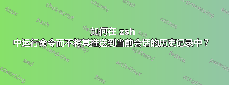 如何在 zsh 中运行命令而不将其推送到当前会话的历史记录中？ 