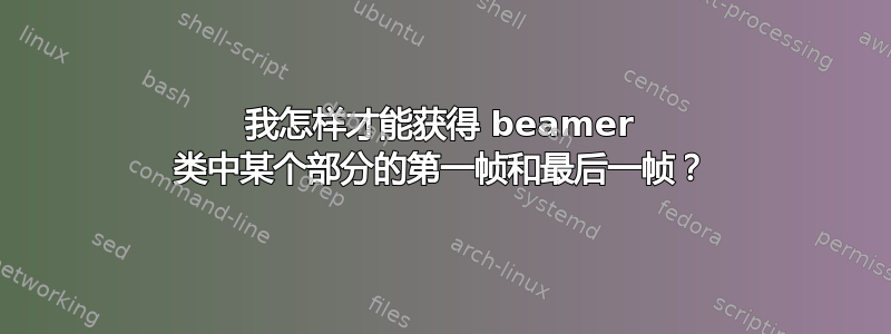 我怎样才能获得 beamer 类中某个部分的第一帧和最后一帧？