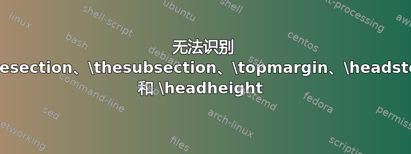 无法识别 \thesection、\thesubsection、\topmargin、\headstep 和 \headheight 