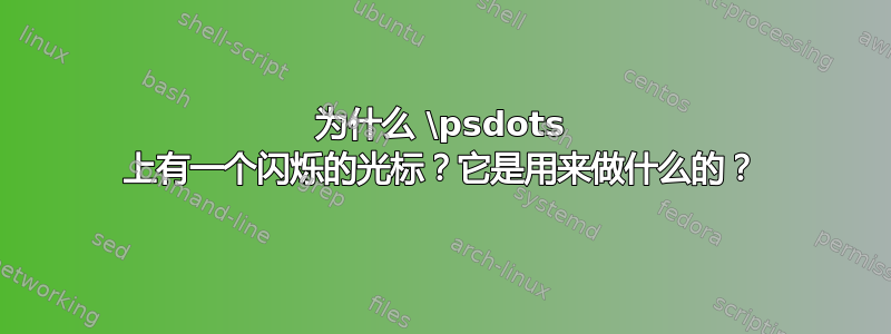 为什么 \psdots 上有一个闪烁的光标？它是用来做什么的？