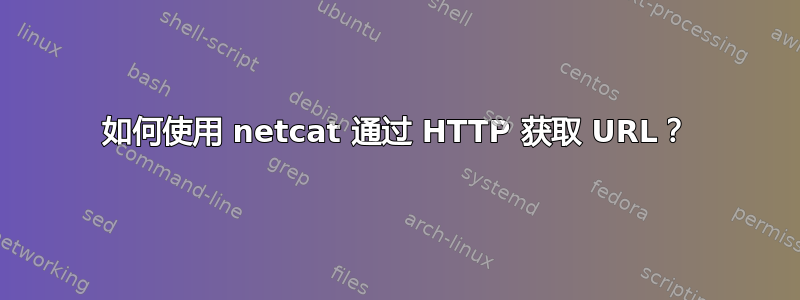 如何使用 netcat 通过 HTTP 获取 URL？