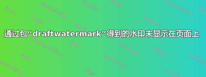 通过包“draftwatermark”得到的水印未显示在页面上