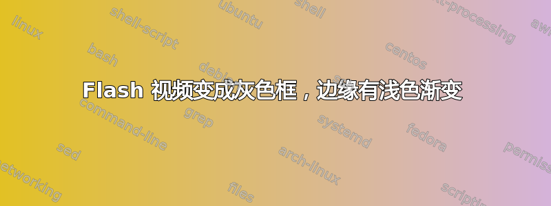 Flash 视频变成灰色框，边缘有浅色渐变