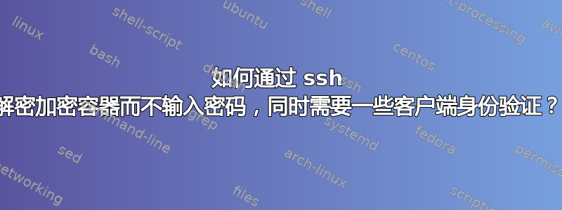 如何通过 ssh 解密加密容器而不输入密码，同时需要一些客户端身份验证？