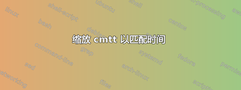 缩放 cmtt 以匹配时间