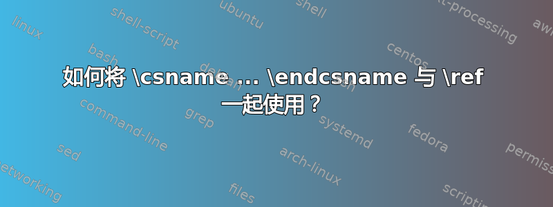 如何将 \csname ... \endcsname 与 \ref 一起使用？